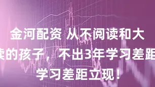金河配资 从不阅读和大量阅读的孩子，不出3年学习差距立现！