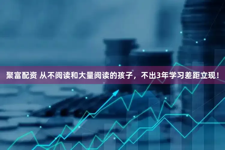 聚富配资 从不阅读和大量阅读的孩子，不出3年学习差距立现！