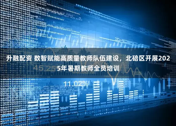 升融配资 数智赋能高质量教师队伍建设，北碚区开展2025年暑期教师全员培训