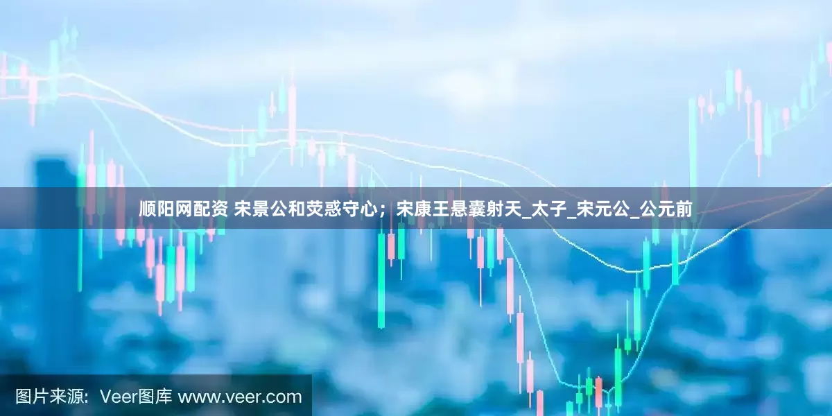 顺阳网配资 宋景公和荧惑守心；宋康王悬囊射天_太子_宋元公_公元前