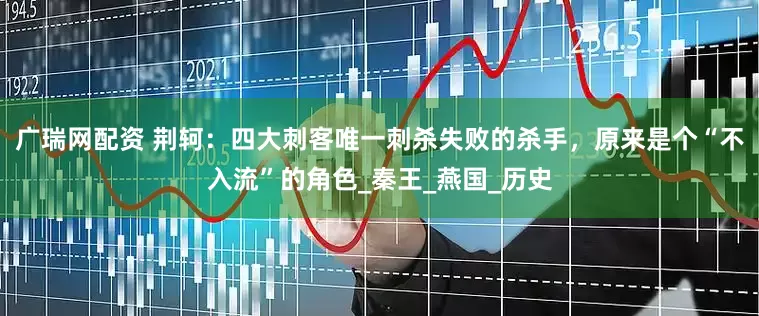 广瑞网配资 荆轲：四大刺客唯一刺杀失败的杀手，原来是个“不入流”的角色_秦王_燕国_历史