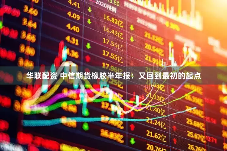 华联配资 中信期货橡胶半年报：又回到最初的起点