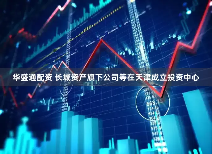 华盛通配资 长城资产旗下公司等在天津成立投资中心