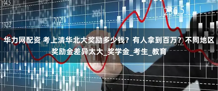 华力网配资 考上清华北大奖励多少钱？有人拿到百万？不同地区奖励金差异太大_奖学金_考生_教育