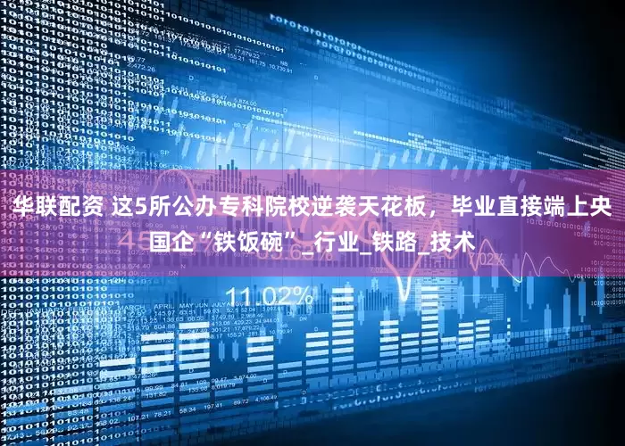 华联配资 这5所公办专科院校逆袭天花板，毕业直接端上央国企“铁饭碗”_行业_铁路_技术