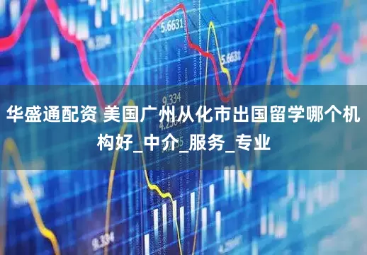 华盛通配资 美国广州从化市出国留学哪个机构好_中介_服务_专业