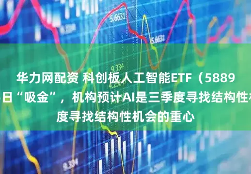 华力网配资 科创板人工智能ETF（588930）连续6日“吸金”，机构预计AI是三季度寻找结构性机会的重心