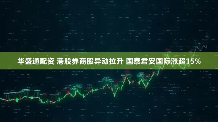 华盛通配资 港股券商股异动拉升 国泰君安国际涨超15%