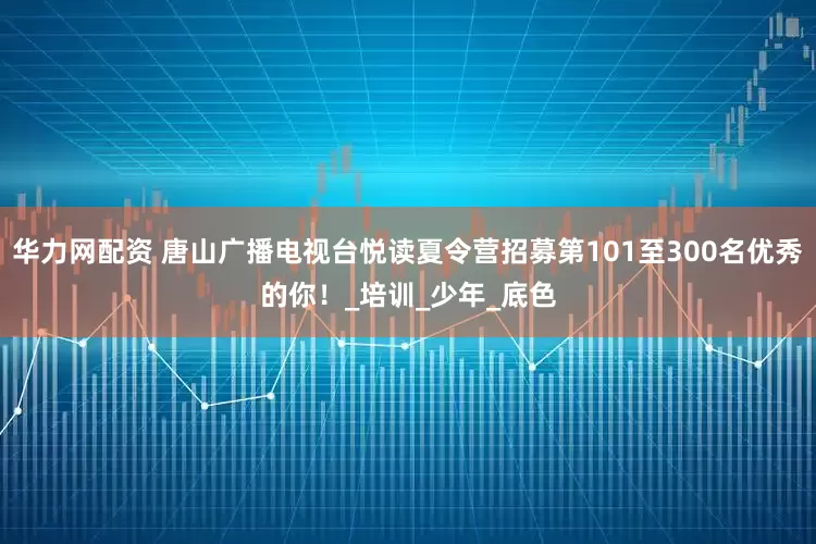华力网配资 唐山广播电视台悦读夏令营招募第101至300名优秀的你！_培训_少年_底色