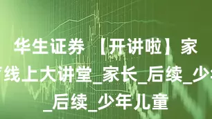 华生证券 【开讲啦】家庭教育线上大讲堂_家长_后续_少年儿童
