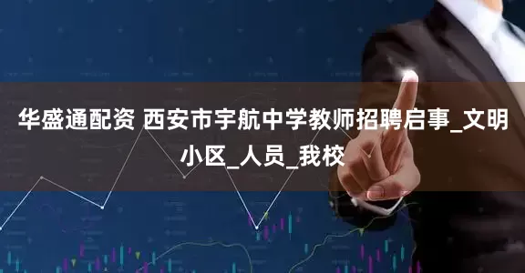 华盛通配资 西安市宇航中学教师招聘启事_文明小区_人员_我校