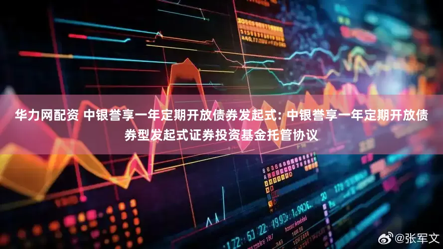 华力网配资 中银誉享一年定期开放债券发起式: 中银誉享一年定期开放债券型发起式证券投资基金托管协议