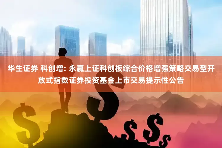华生证券 科创增: 永赢上证科创板综合价格增强策略交易型开放式指数证券投资基金上市交易提示性公告