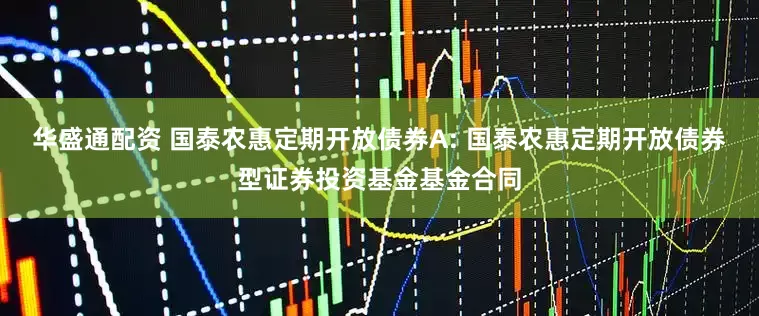 华盛通配资 国泰农惠定期开放债券A: 国泰农惠定期开放债券型证券投资基金基金合同