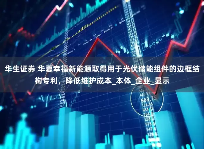 华生证券 华夏幸福新能源取得用于光伏储能组件的边框结构专利，降低维护成本_本体_企业_显示