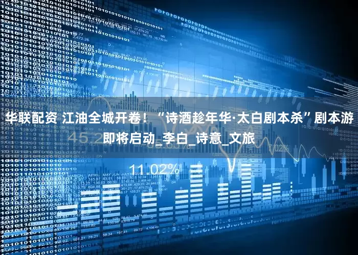 华联配资 江油全城开卷！“诗酒趁年华·太白剧本杀”剧本游即将启动_李白_诗意_文旅