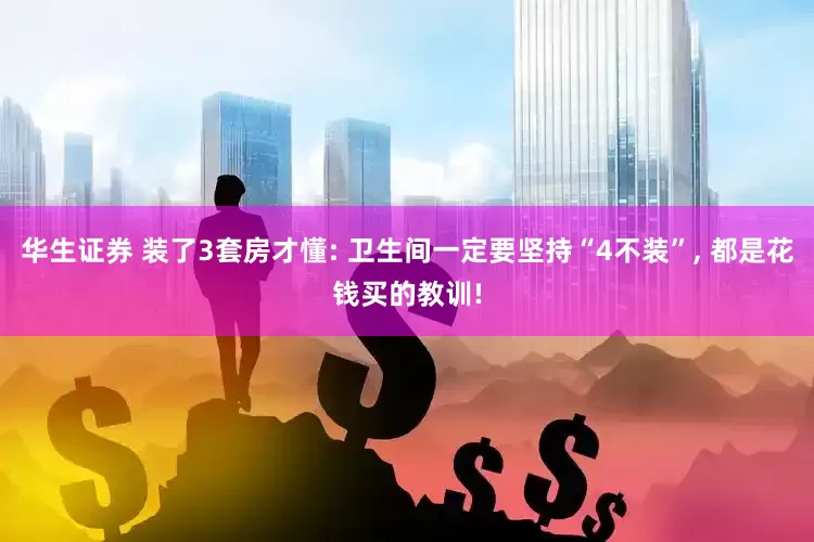 华生证券 装了3套房才懂: 卫生间一定要坚持“4不装”, 都是花钱买的教训!