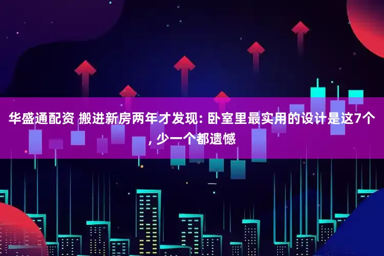 华盛通配资 搬进新房两年才发现: 卧室里最实用的设计是这7个, 少一个都遗憾