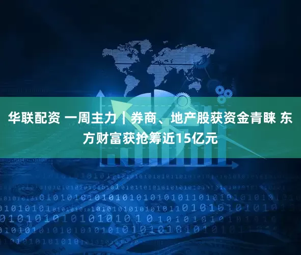 华联配资 一周主力｜券商、地产股获资金青睐 东方财富获抢筹近15亿元
