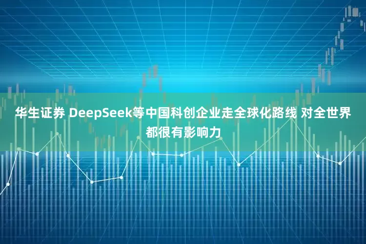 华生证券 DeepSeek等中国科创企业走全球化路线 对全世界都很有影响力