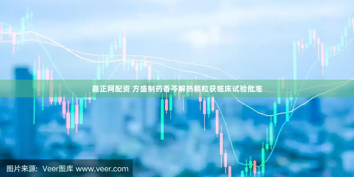 嘉正网配资 方盛制药香芩解热颗粒获临床试验批准