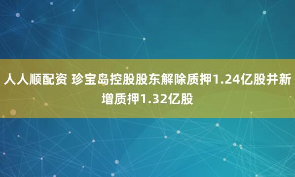 人人顺配资 珍宝岛控股股东解除质押1.24亿股并新增质押1.32亿股