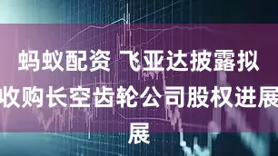 蚂蚁配资 飞亚达披露拟收购长空齿轮公司股权进展