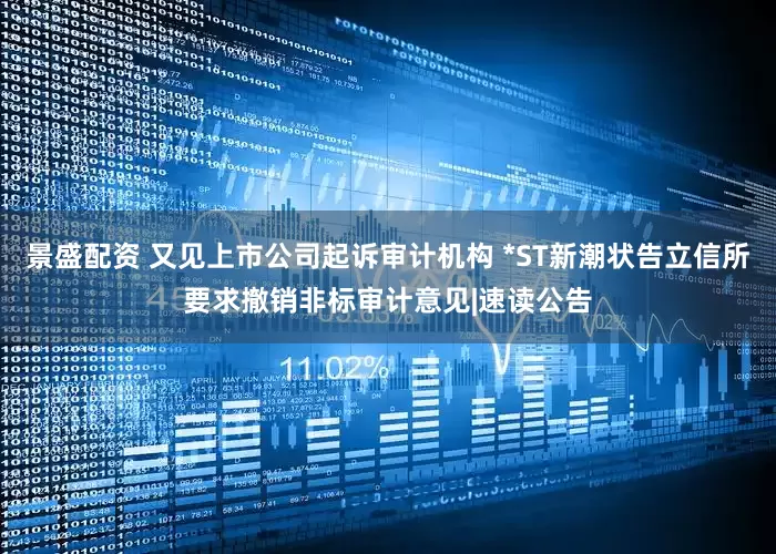 景盛配资 又见上市公司起诉审计机构 *ST新潮状告立信所要求撤销非标审计意见|速读公告