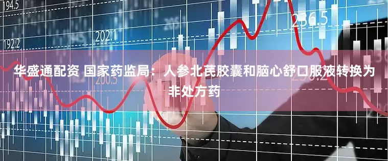 华盛通配资 国家药监局：人参北芪胶囊和脑心舒口服液转换为非处方药