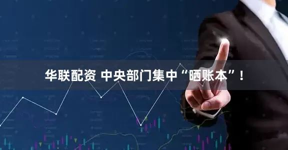 华联配资 中央部门集中“晒账本”！