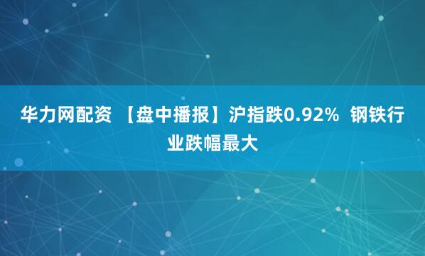 华力网配资 【盘中播报】沪指跌0.92%  钢铁行业跌幅最大