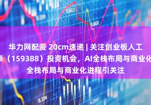 华力网配资 20cm速递 | 关注创业板人工智能ETF国泰（159388）投资机会，AI全栈布局与商业化进程引关注