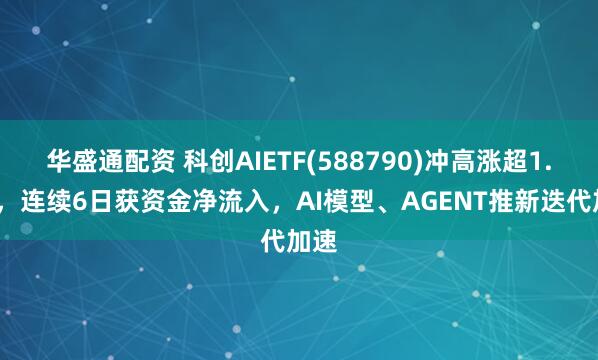 华盛通配资 科创AIETF(588790)冲高涨超1.1%，连续6日获资金净流入，AI模型、AGENT推新迭代加速