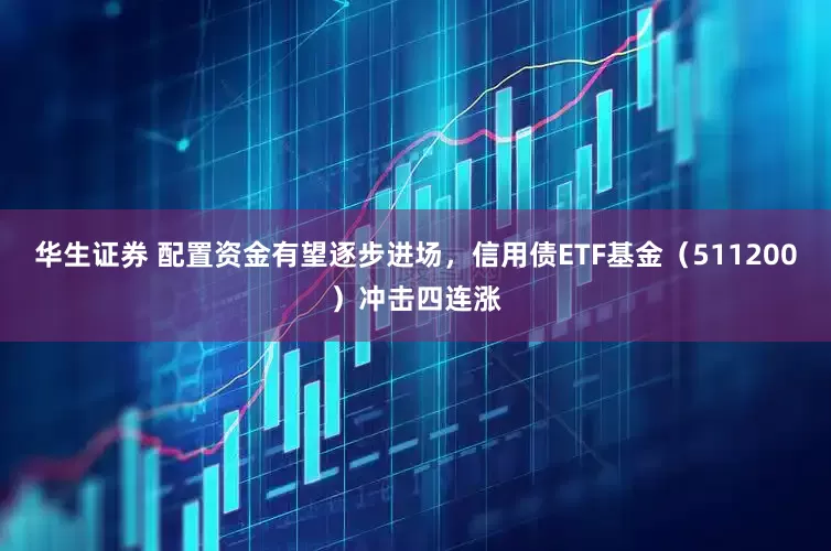 华生证券 配置资金有望逐步进场，信用债ETF基金（511200）冲击四连涨