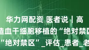 华力网配资 医者说｜高龄不再是造血干细胞移植的“绝对禁区”_评估_患者_老年