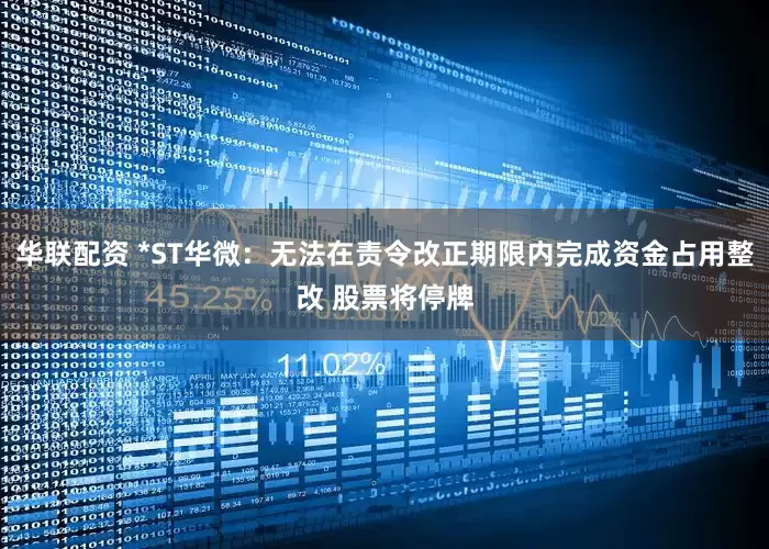 华联配资 *ST华微：无法在责令改正期限内完成资金占用整改 股票将停牌