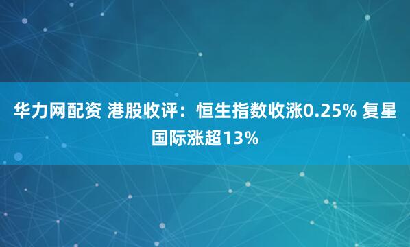 华力网配资 港股收评：恒生指数收涨0.25% 复星国际涨超13%