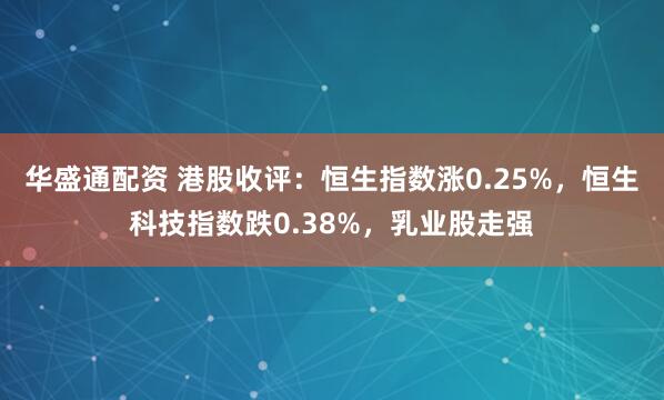 华盛通配资 港股收评：恒生指数涨0.25%，恒生科技指数跌0.38%，乳业股走强