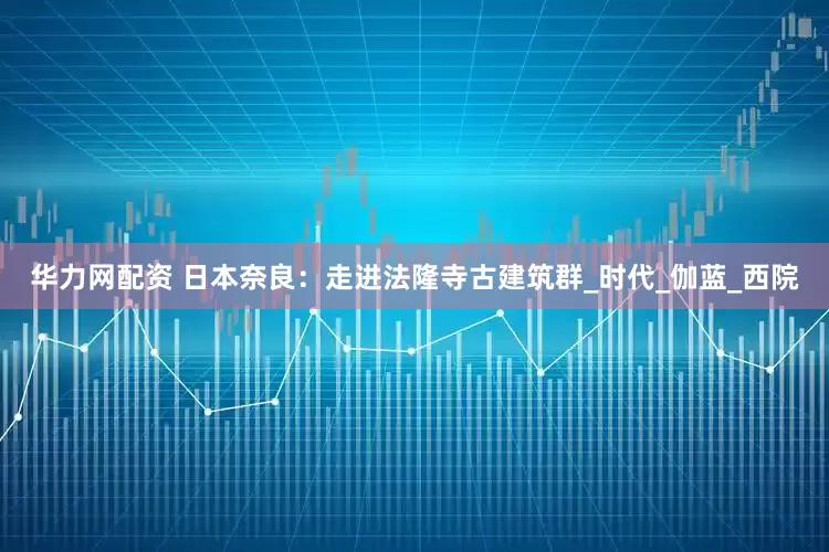华力网配资 日本奈良：走进法隆寺古建筑群_时代_伽蓝_西院