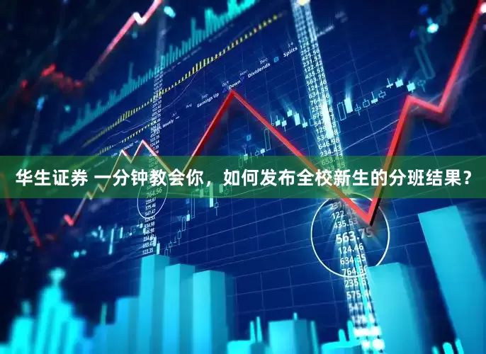 华生证券 一分钟教会你，如何发布全校新生的分班结果？
