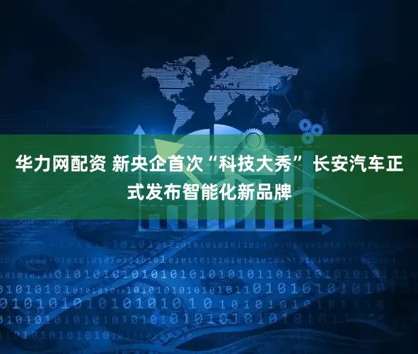 华力网配资 新央企首次“科技大秀” 长安汽车正式发布智能化新品牌