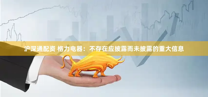 沪深通配资 格力电器：不存在应披露而未披露的重大信息