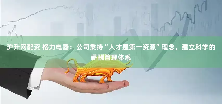 沪升网配资 格力电器：公司秉持“人才是第一资源”理念，建立科学的薪酬管理体系