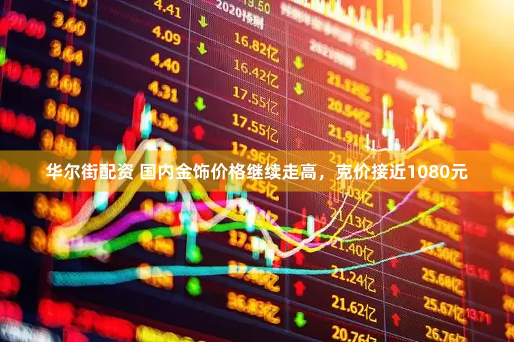 华尔街配资 国内金饰价格继续走高，克价接近1080元