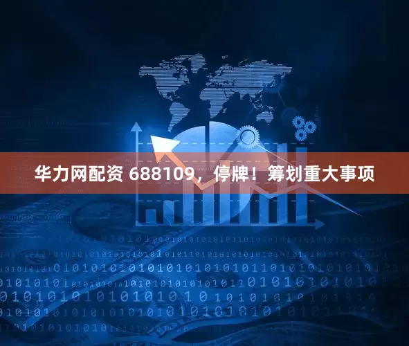 华力网配资 688109，停牌！筹划重大事项