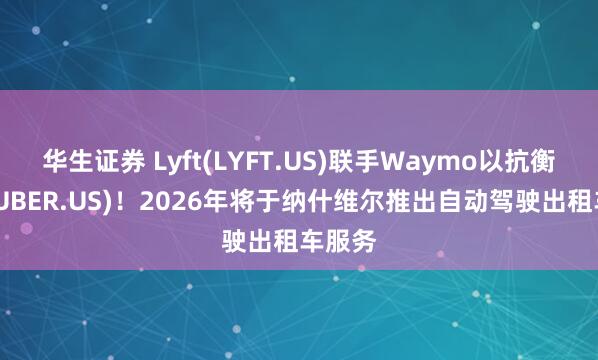 华生证券 Lyft(LYFT.US)联手Waymo以抗衡优步(UBER.US)！2026年将于纳什维尔推出自动驾驶出租车服务