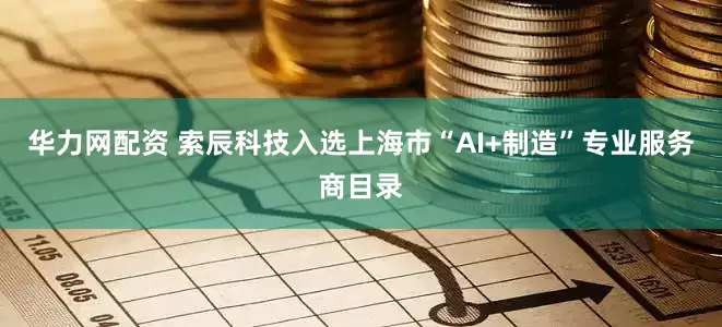 华力网配资 索辰科技入选上海市“AI+制造”专业服务商目录
