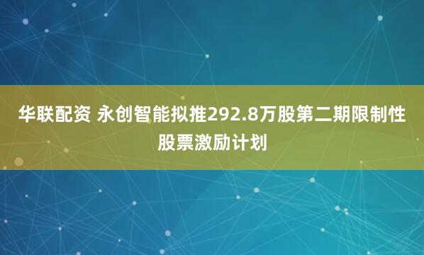 华联配资 永创智能拟推292.8万股第二期限制性股票激励计划