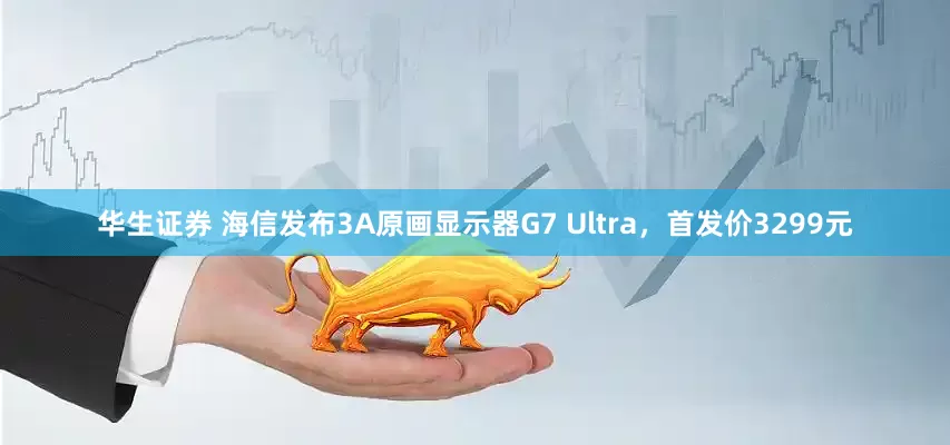华生证券 海信发布3A原画显示器G7 Ultra，首发价3299元