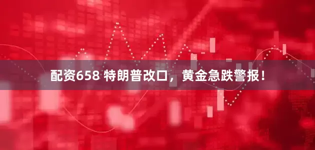 配资658 特朗普改口，黄金急跌警报！